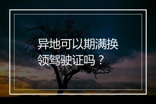 异地可以期满换领驾驶证吗？