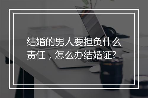 结婚的男人要担负什么责任，怎么办结婚证?