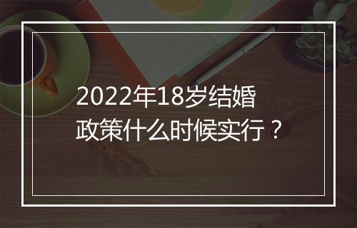 2022年18岁结婚政策什么时候实行？