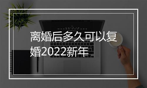 离婚后多久可以复婚2022新年