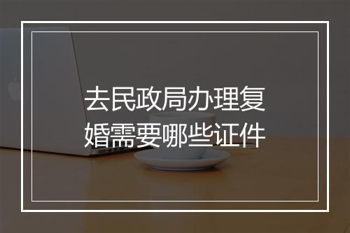 去民政局办理复婚需要哪些证件