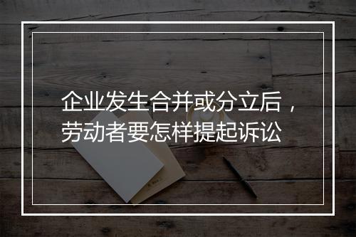 企业发生合并或分立后，劳动者要怎样提起诉讼