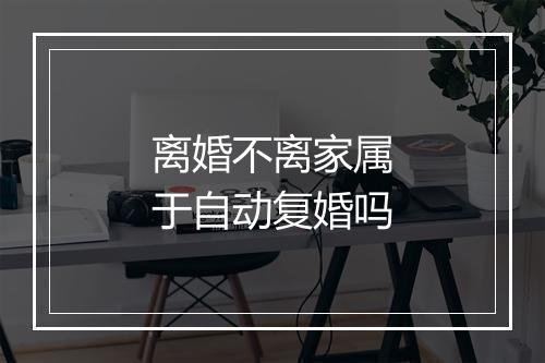 离婚不离家属于自动复婚吗