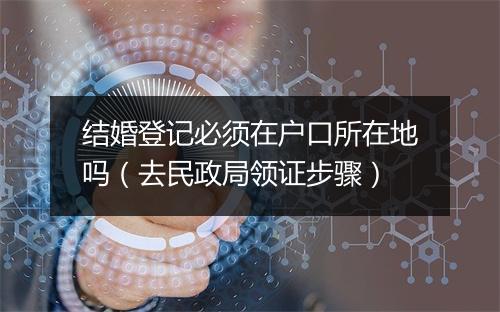 结婚登记必须在户口所在地吗（去民政局领证步骤）