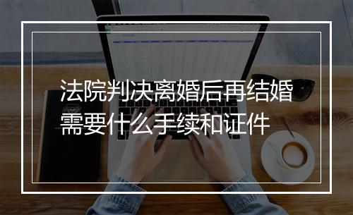 法院判决离婚后再结婚需要什么手续和证件