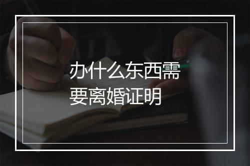 办什么东西需要离婚证明
