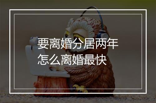 要离婚分居两年怎么离婚最快