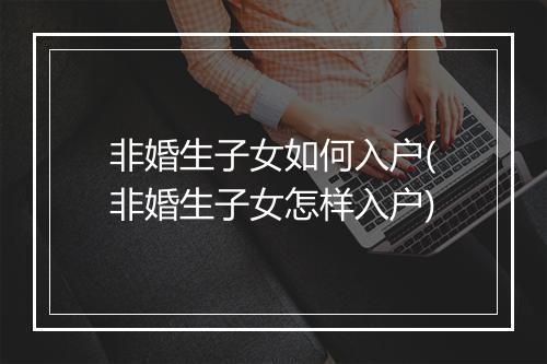 非婚生子女如何入户(非婚生子女怎样入户)