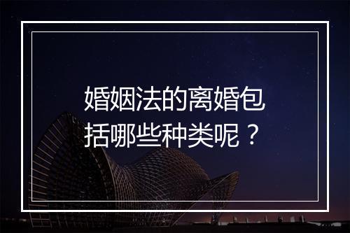 婚姻法的离婚包括哪些种类呢？