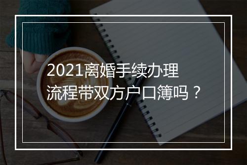 2021离婚手续办理流程带双方户口簿吗？
