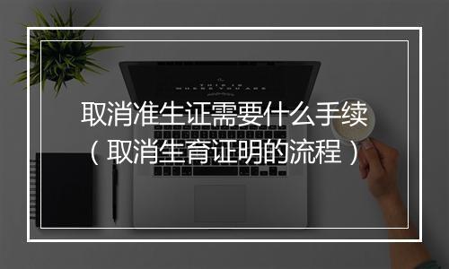 取消准生证需要什么手续（取消生育证明的流程）