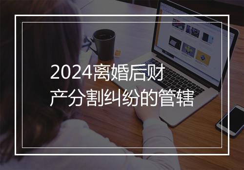 2024离婚后财产分割纠纷的管辖