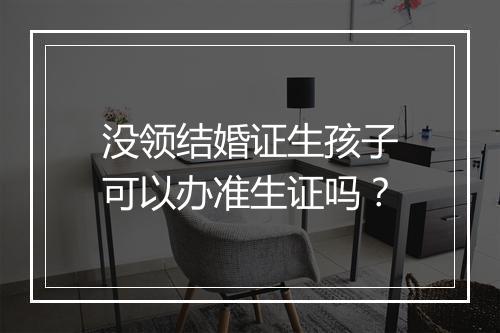 没领结婚证生孩子可以办准生证吗？