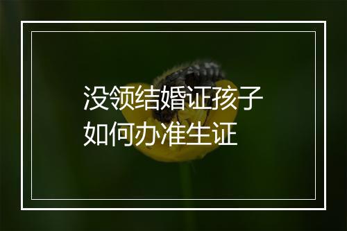 没领结婚证孩子如何办准生证