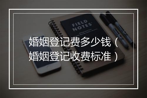 婚姻登记费多少钱（婚姻登记收费标准）