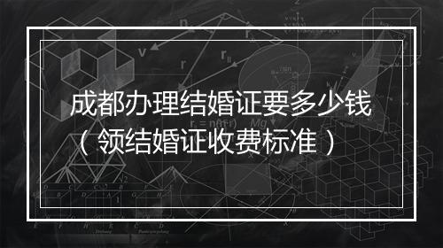 成都办理结婚证要多少钱（领结婚证收费标准）