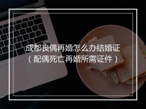 成都丧偶再婚怎么办结婚证（配偶死亡再婚所需证件）