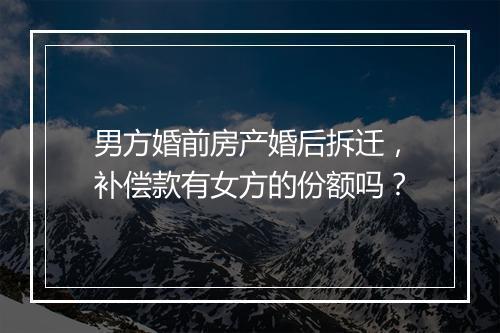 男方婚前房产婚后拆迁，补偿款有女方的份额吗？