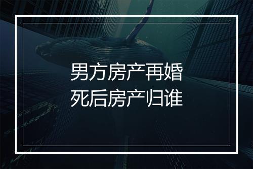男方房产再婚死后房产归谁