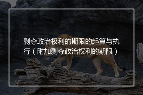 剥夺政治权利的期限的起算与执行（附加剥夺政治权利的期限）