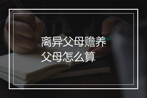 离异父母赡养父母怎么算