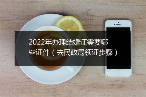 2022年办理结婚证需要哪些证件（去民政局领证步骤）
