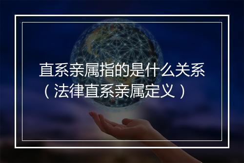 直系亲属指的是什么关系（法律直系亲属定义）
