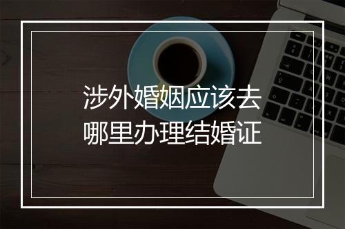 涉外婚姻应该去哪里办理结婚证