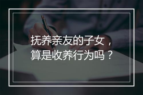抚养亲友的子女，算是收养行为吗？
