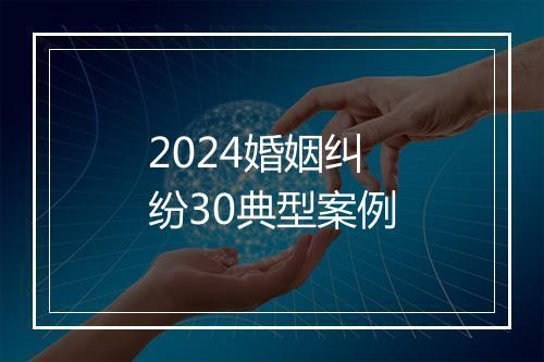 2024婚姻纠纷30典型案例
