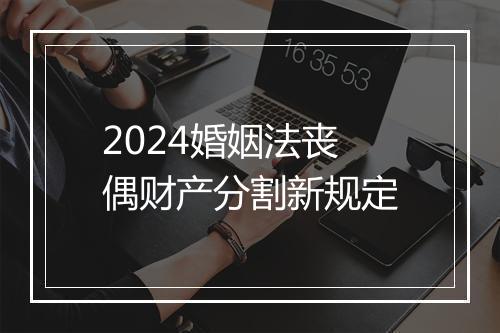 2024婚姻法丧偶财产分割新规定