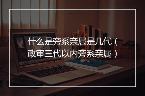 什么是旁系亲属是几代（政审三代以内旁系亲属）