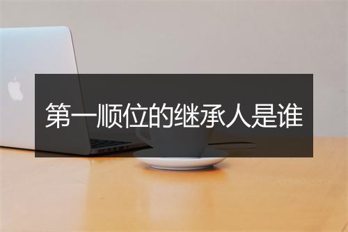 第一顺位的继承人是谁