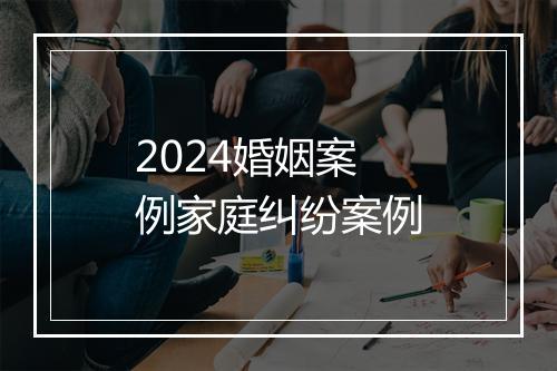 2024婚姻案例家庭纠纷案例