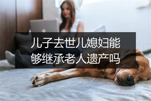 儿子去世儿媳妇能够继承老人遗产吗