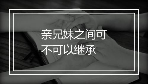 亲兄妹之间可不可以继承