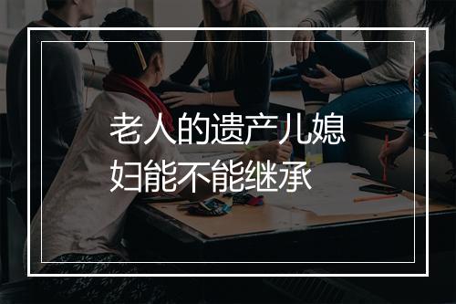 老人的遗产儿媳妇能不能继承