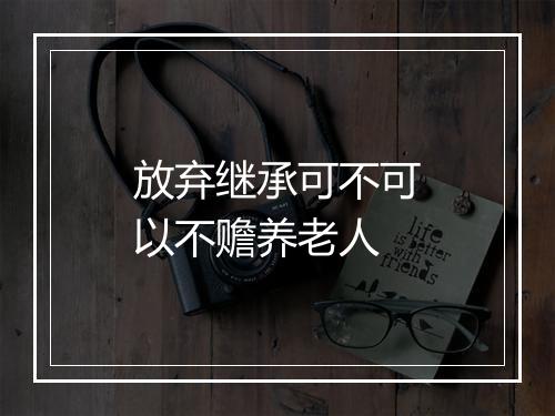 放弃继承可不可以不赡养老人