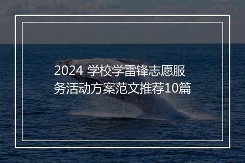 2024 学校学雷锋志愿服务活动方案范文推荐10篇