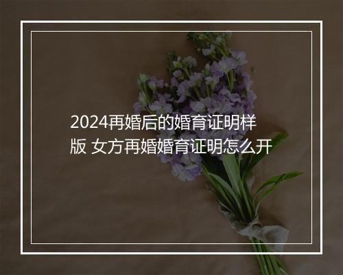2024再婚后的婚育证明样版 女方再婚婚育证明怎么开