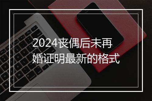 2024丧偶后未再婚证明最新的格式