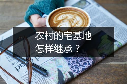 农村的宅基地怎样继承？