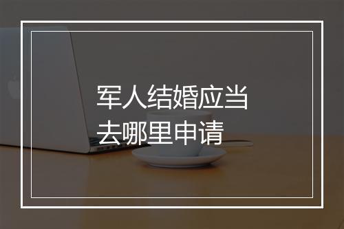 军人结婚应当去哪里申请