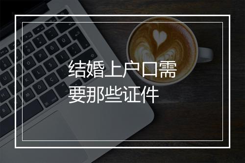 结婚上户口需要那些证件