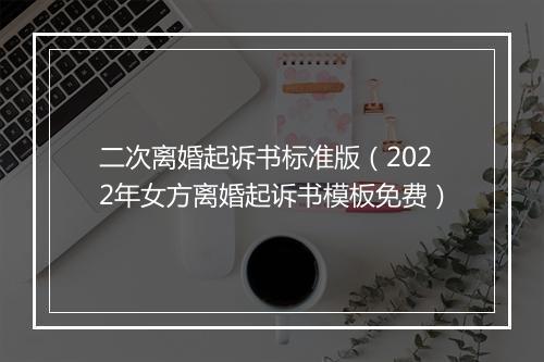 二次离婚起诉书标准版（2022年女方离婚起诉书模板免费）