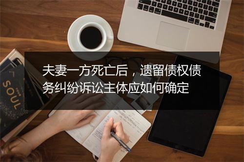 夫妻一方死亡后，遗留债权债务纠纷诉讼主体应如何确定