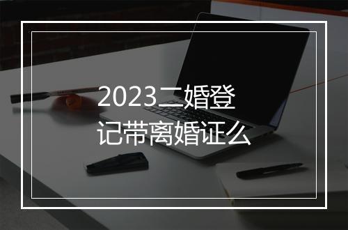 2023二婚登记带离婚证么