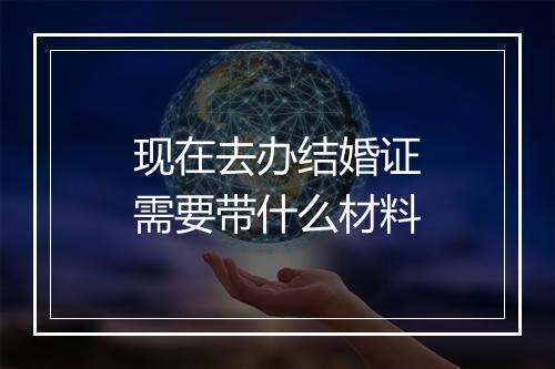现在去办结婚证需要带什么材料