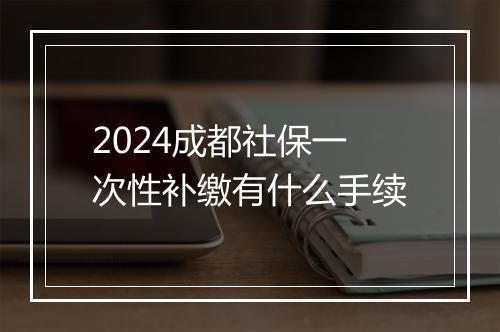 2024成都社保一次性补缴有什么手续