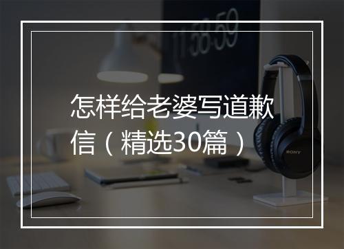 怎样给老婆写道歉信（精选30篇）